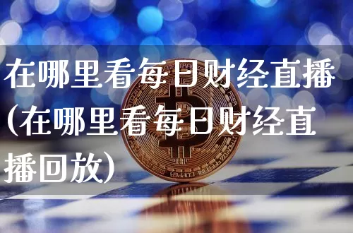 在哪里看每日财经直播(在哪里看每日财经直播回放)_https://www.erdeww.com_期货行情_第1张