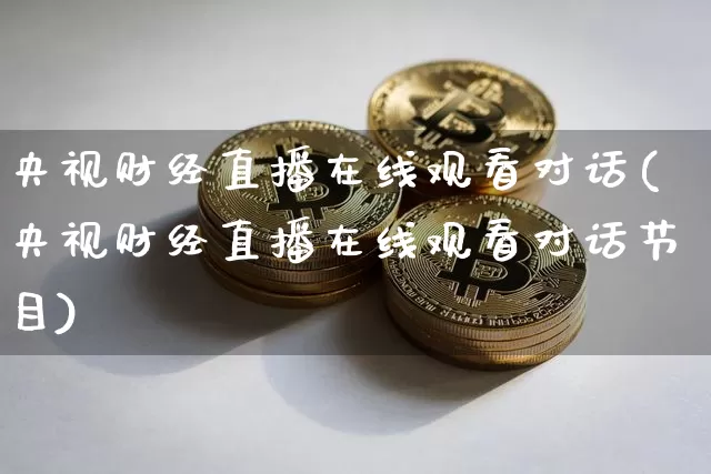 央视财经直播在线观看对话(央视财经直播在线观看对话节目)_https://www.erdeww.com_期货资讯_第1张