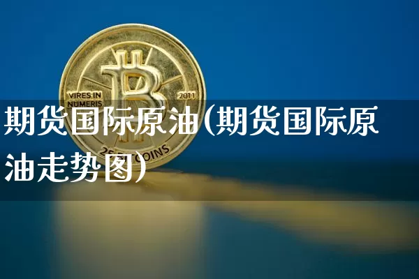 期货国际原油(期货国际原油走势图)_https://www.erdeww.com_期货_第1张