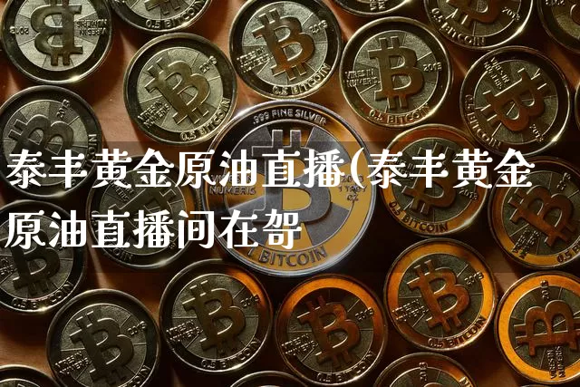 泰丰黄金原油直播(泰丰黄金原油直播间在哿_https://www.erdeww.com_期货资讯_第1张