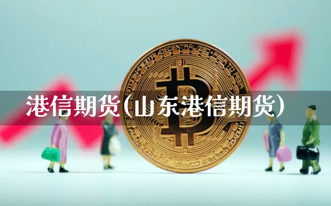 港信期货(山东港信期货)_https://www.erdeww.com_期货走势_第1张