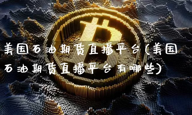 美国石油期货直播平台(美国石油期货直播平台有哪些)_https://www.erdeww.com_期货走势_第1张