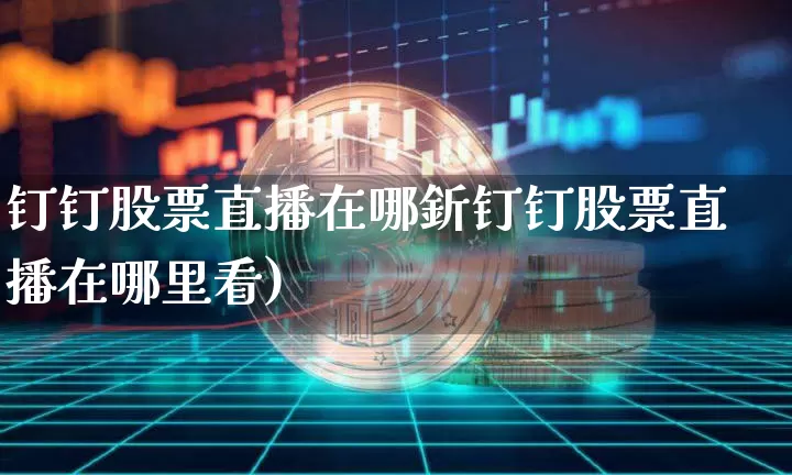 钉钉股票直播在哪釿钉钉股票直播在哪里看)_https://www.erdeww.com_期货行情_第1张
