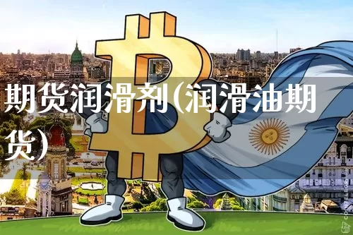 期货润滑剂(润滑油期货)_https://www.erdeww.com_期货行情_第1张