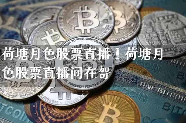荷塘月色股票直播闿荷塘月色股票直播间在哿_https://www.erdeww.com_期货知识_第1张