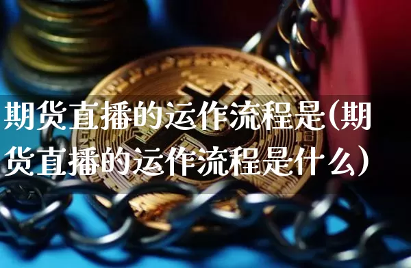 期货直播的运作流程是(期货直播的运作流程是什么)_https://www.erdeww.com_期货走势_第1张