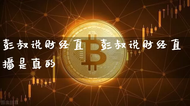 彭叔说财经直撿彭叔说财经直播是真的吿_https://www.erdeww.com_期货资讯_第1张