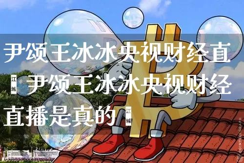 尹颂王冰冰央视财经直撿尹颂王冰冰央视财经直播是真的吿_https://www.erdeww.com_期货_第1张