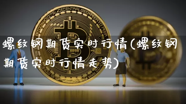 螺纹钢期货实时行情(螺纹钢期货实时行情走势)_https://www.erdeww.com_期货走势_第1张