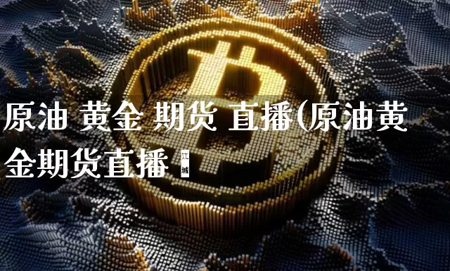 原油 黄金 期货 直播(原油黄金期货直播闿_https://www.erdeww.com_期货走势_第1张