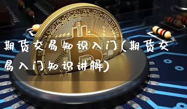 期货交易知识入门(期货交易入门知识讲解)_https://www.erdeww.com_期货知识_第1张