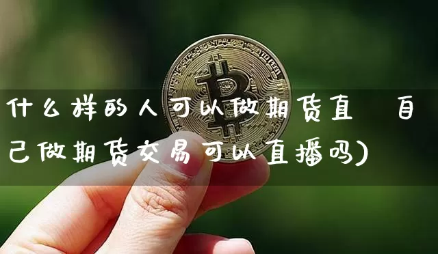 什么样的人可以做期货直撿自己做期货交易可以直播吗)_https://www.erdeww.com_期货资讯_第1张