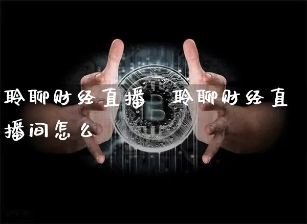 聆聊财经直播闿聆聊财经直播间怎么迿_https://www.erdeww.com_期货资讯_第1张