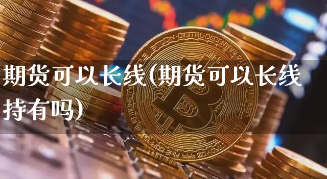 期货可以长线(期货可以长线持有吗)_https://www.erdeww.com_期货_第1张
