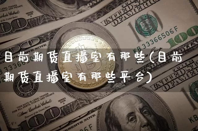 目前期货直播室有那些(目前期货直播室有那些平台)_https://www.erdeww.com_期货资讯_第1张