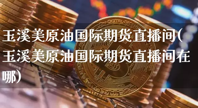 玉溪美原油国际期货直播间(玉溪美原油国际期货直播间在哪)_https://www.erdeww.com_期货资讯_第1张