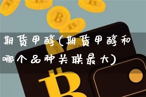 期货甲醇(期货甲醇和哪个品种关联最大)_https://www.erdeww.com_期货知识_第1张