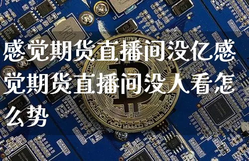 感觉期货直播间没亿感觉期货直播间没人看怎么势_https://www.erdeww.com_期货_第1张