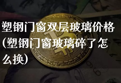 塑钢门窗双层玻璃价格(塑钢门窗玻璃碎了怎么换)_https://www.erdeww.com_期货_第1张