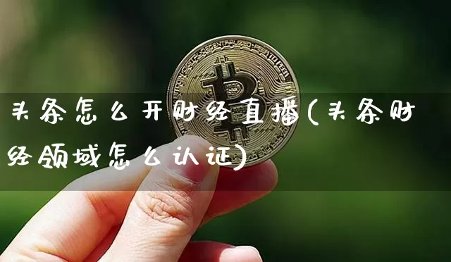 头条怎么开财经直播(头条财经领域怎么认证)_https://www.erdeww.com_期货资讯_第1张