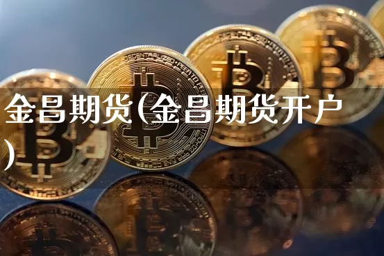 金昌期货(金昌期货开户)_https://www.erdeww.com_期货知识_第1张