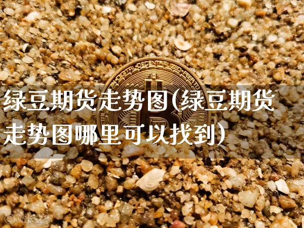 绿豆期货走势图(绿豆期货走势图哪里可以找到)_https://www.erdeww.com_期货_第1张