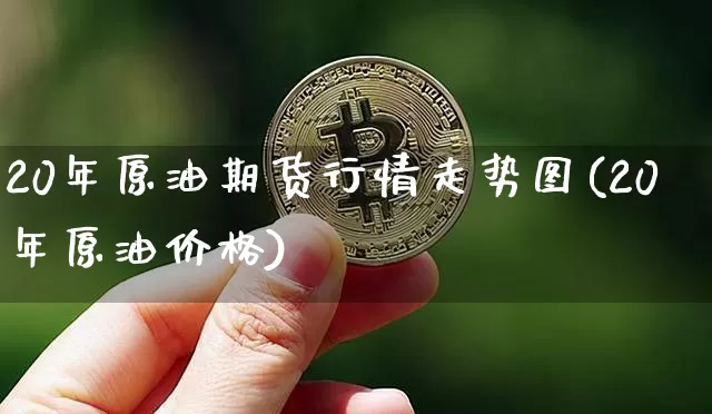 20年原油期货行情走势图(20年原油价格)_https://www.erdeww.com_期货_第1张