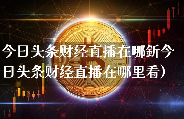 今日头条财经直播在哪釿今日头条财经直播在哪里看)_https://www.erdeww.com_期货走势_第1张
