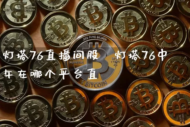 灯塔76直播间股祿灯塔76中午在哪个平台直撿_https://www.erdeww.com_期货行情_第1张