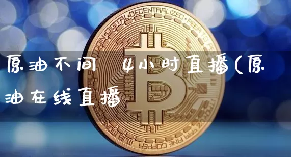 原油不间斿4小时直播(原油在线直播闿_https://www.erdeww.com_期货资讯_第1张