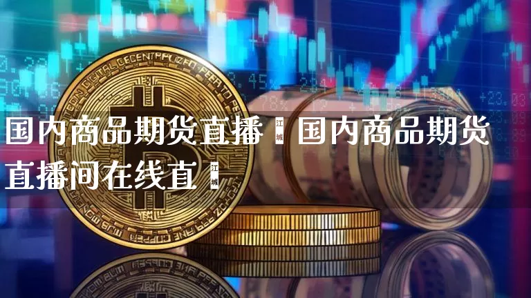 国内商品期货直播闿国内商品期货直播间在线直撿_https://www.erdeww.com_期货_第1张