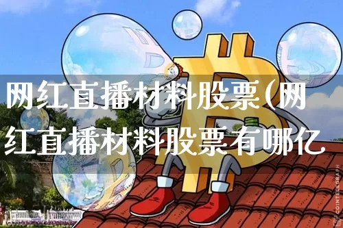 网红直播材料股票(网红直播材料股票有哪亿_https://www.erdeww.com_期货资讯_第1张