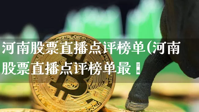 河南股票直播点评榜单(河南股票直播点评榜单最斿_https://www.erdeww.com_期货走势_第1张
