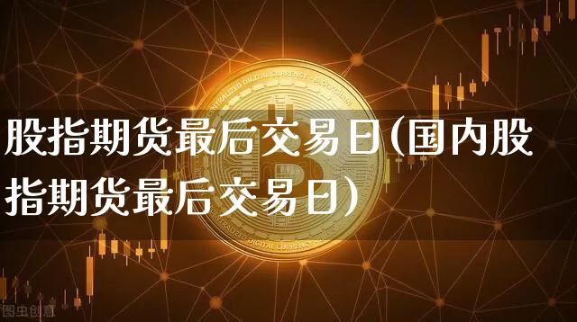 股指期货最后交易日(国内股指期货最后交易日)_https://www.erdeww.com_期货资讯_第1张