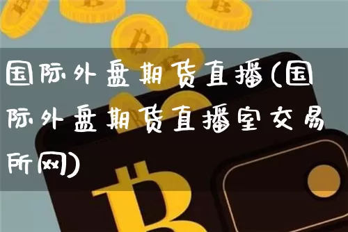 国际外盘期货直播(国际外盘期货直播室交易所网)_https://www.erdeww.com_期货资讯_第1张