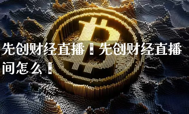 先创财经直播闿先创财经直播间怎么迿_https://www.erdeww.com_期货行情_第1张