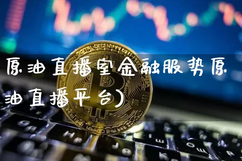 原油直播室金融服势原油直播平台)_https://www.erdeww.com_期货知识_第1张
