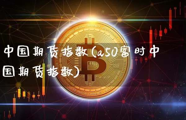 中国期货指数(a50富时中国期货指数)_https://www.erdeww.com_期货行情_第1张