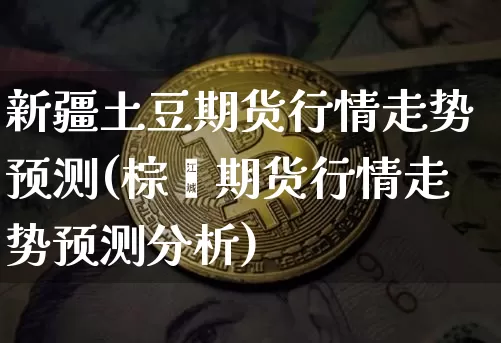 新疆土豆期货行情走势预测(棕榈期货行情走势预测分析)_https://www.erdeww.com_期货知识_第1张
