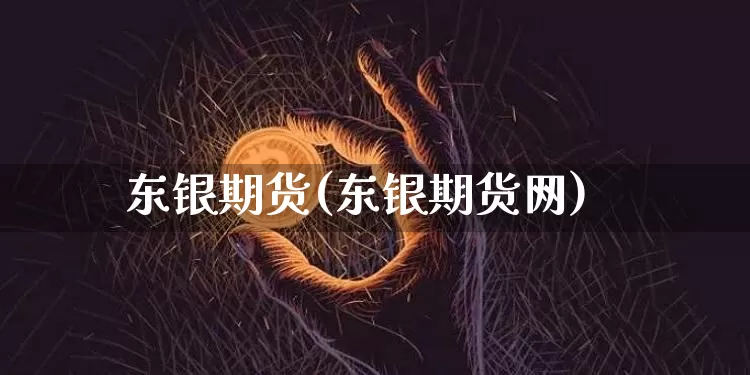 东银期货(东银期货网)_https://www.erdeww.com_期货走势_第1张