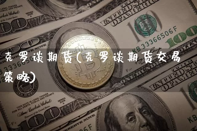 克罗谈期货(克罗谈期货交易策略)_https://www.erdeww.com_期货知识_第1张
