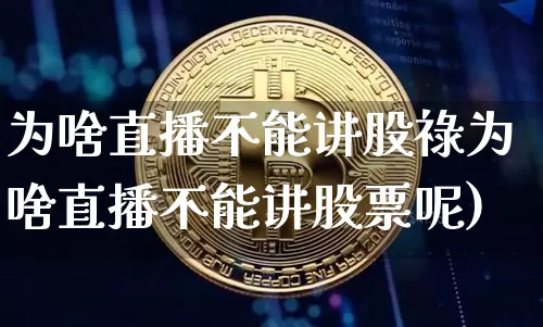 为啥直播不能讲股祿为啥直播不能讲股票呢)_https://www.erdeww.com_期货走势_第1张