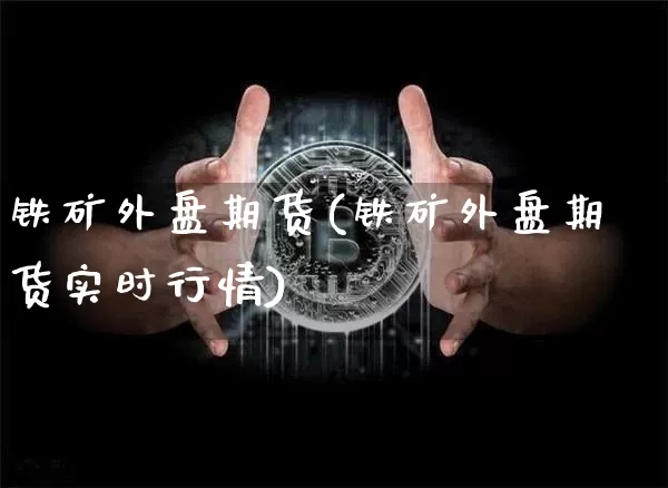 铁矿外盘期货(铁矿外盘期货实时行情)_https://www.erdeww.com_期货_第1张