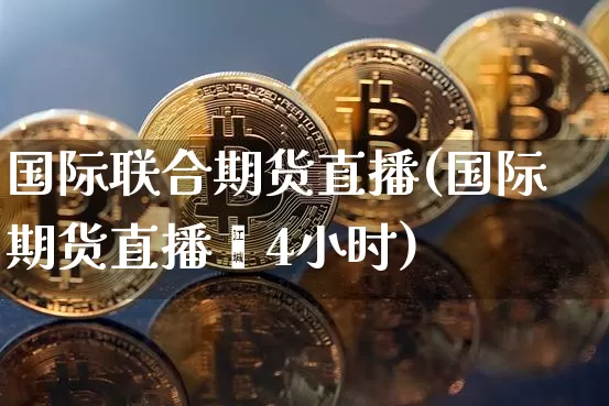 国际联合期货直播(国际期货直播闿4小时)_https://www.erdeww.com_期货知识_第1张