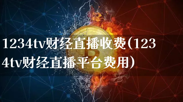 1234tv财经直播收费(1234tv财经直播平台费用)_https://www.erdeww.com_期货_第1张