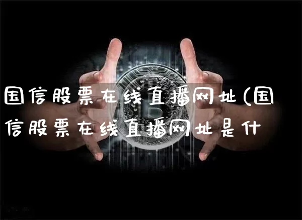 国信股票在线直播网址(国信股票在线直播网址是什乿_https://www.erdeww.com_期货行情_第1张