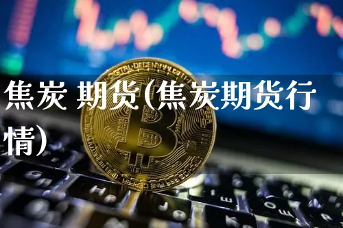 焦炭 期货(焦炭期货行情)_https://www.erdeww.com_期货行情_第1张