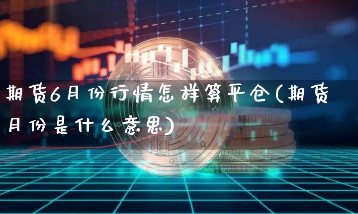 期货6月份行情怎样算平仓(期货月份是什么意思)_https://www.erdeww.com_期货知识_第1张