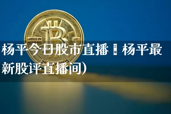 杨平今日股市直播闿杨平最新股评直播间)_https://www.erdeww.com_期货_第1张