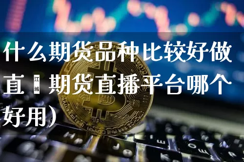 什么期货品种比较好做直撿期货直播平台哪个好用)_https://www.erdeww.com_期货知识_第1张